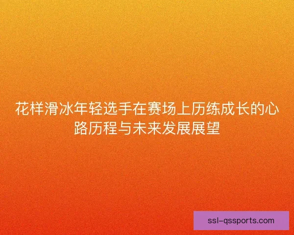 花样滑冰年轻选手在赛场上历练成长的心路历程与未来发展展望