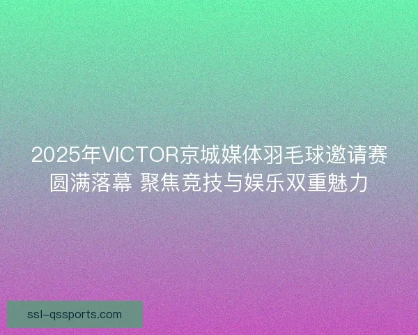 2025年VICTOR京城媒体羽毛球邀请赛圆满落幕 聚焦竞技与娱乐双重魅力